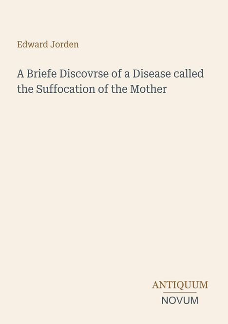 Edward Jorden, A Briefe Discourse of a Disease called the Suffocation of the Mother. Unten: ANTIQUUM NOVUM.
