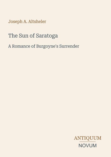 Joseph A. Altsheler: "The Sun of Saratoga", "A Romance of Burgoyne's Surrender". Antiquum Novum Logo. Beige Hintergrund.