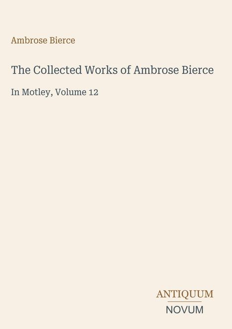 "Ambrose Bierce. The Collected Works of Ambrose Bierce. In Motley, Volume 12. ANTIQUUM NOVUM." Beige Hintergrund.