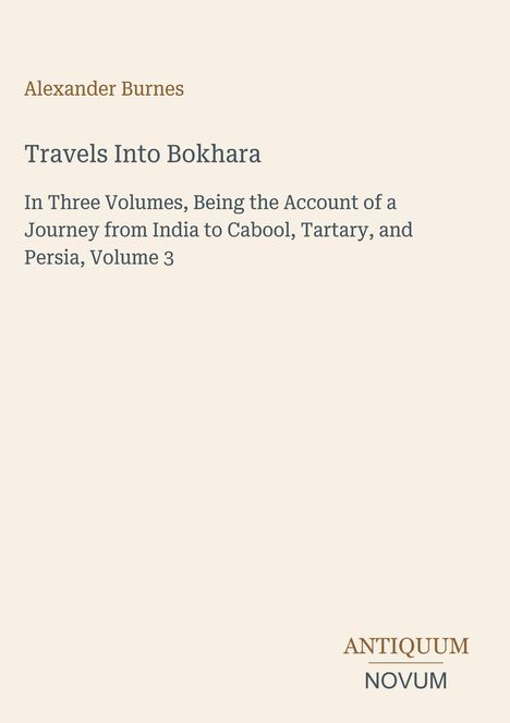 Titel: "Travels Into Bokhara". Untertitel: "In Three Volumes, Account of Journey from India to Cabool, Tartary, Persia, Vol 3".