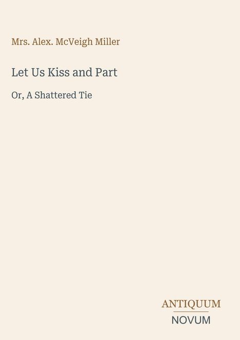Text: Mrs. Alex. McVeigh Miller. "Let Us Kiss and Part", "Or, A Shattered Tie". Unten rechts: ANTIQUUM NOVUM.