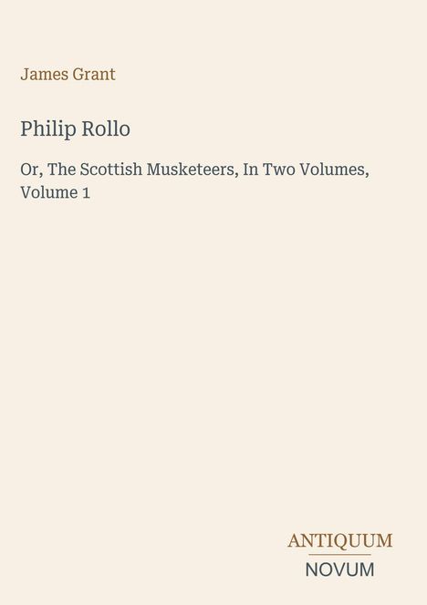 Titel: "Philip Rollo" von James Grant. Untertitel: "Or, The Scottish Musketeers, In Two Volumes, Volume 1". Unten: Logo "ANTIQUM NOVUM".