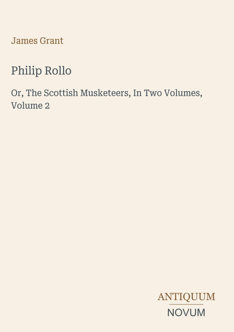 Text: "James Grant. Philip Rollo. Or, The Scottish Musketeers, In Two Volumes, Volume 2." Unten rechts: "ANTIQUM NOVUM".