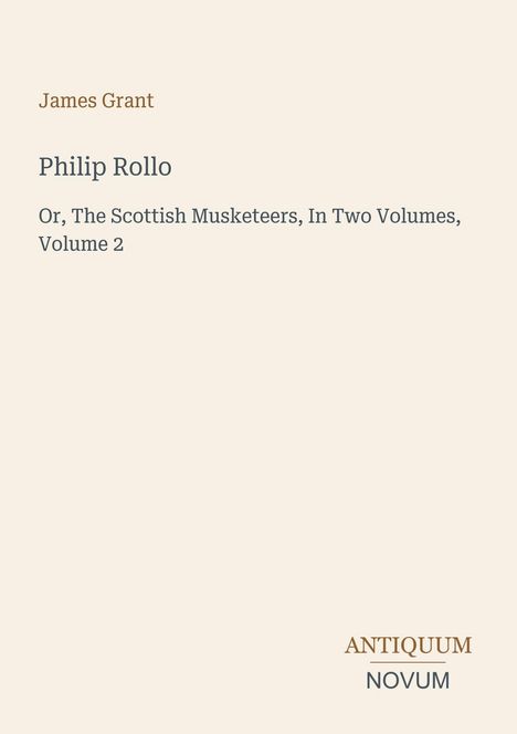 James Grant, Philip Rollo, Or, The Scottish Musketeers, In Two Volumes, Volume 2. Unten steht: Antiquum Novum. Heller Hintergrund.