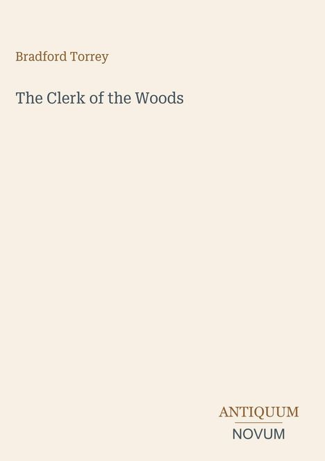 "Bradford Torrey, The Clerk of the Woods. Antiquum Novum Logo unten rechts. Hintergrund in hellem Beige."
