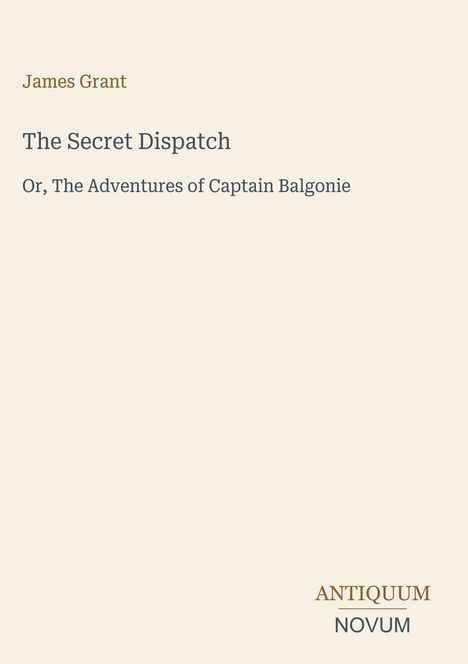 Text: James Grant, The Secret Dispatch, Or, The Adventures of Captain Balgonie. Unten steht ANTIQUUM NOVUM. Schlichte Gestaltung.