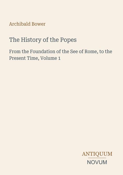 Archibald Bower: The History of the Popes, From the Foundation of the See of Rome to the Present Time, Volume 1. Logo: Antiquum Novum.