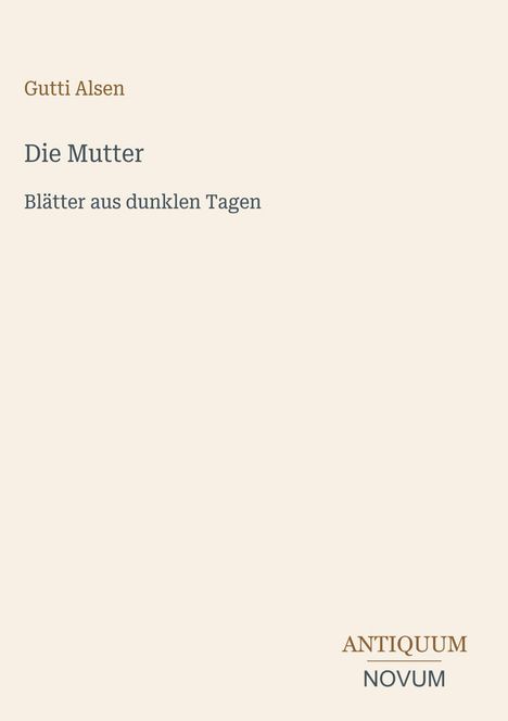 "Gutti Alsen, Die Mutter, Blätter aus dunklen Tagen. Antiquum Novum." Schlichte Gestaltung, hellbeiges Layout.