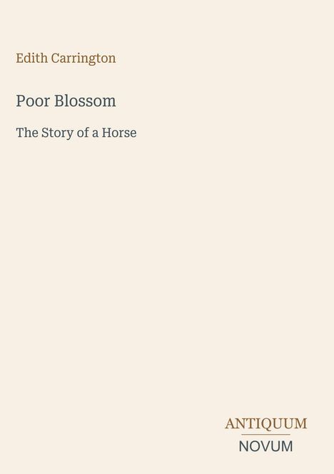 „Edith Carrington. Poor Blossom: The Story of a Horse.“ Unten rechts steht „ANTIQUM NOVUM“. Schlichter, heller Hintergrund.