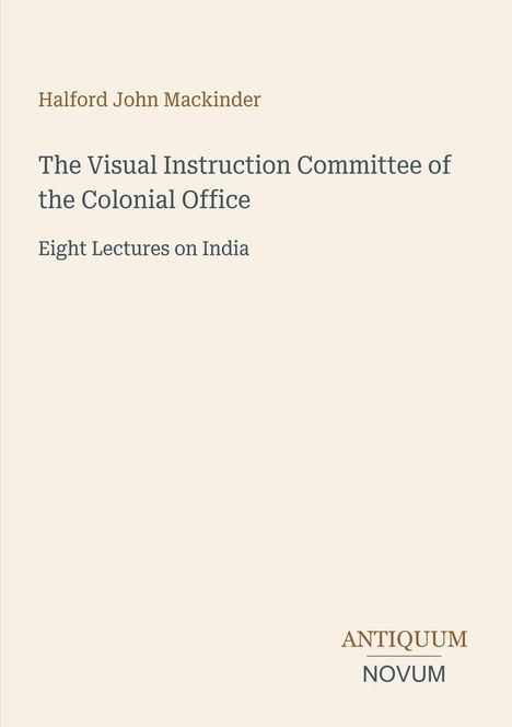 Halford John Mackinder. The Visual Instruction Committee of the Colonial Office. Eight Lectures on India. Antiquum Novum Logo.