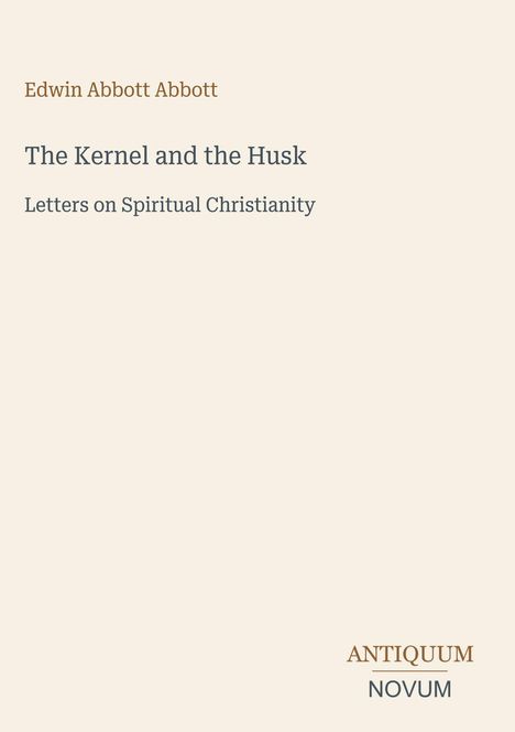 "Edwin Abbott Abbott", "The Kernel and the Husk", "Letters on Spiritual Christianity". Beige Hintergrund, unten rechts Logo: "ANTIQUM NOVUM".