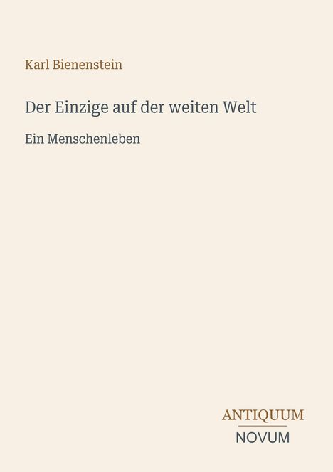 Karl Bienenstein: "Der Einzige auf der weiten Welt. Ein Menschenleben." Unten rechts: "ANTIQUM NOVUM." Schlichter Hintergrund.