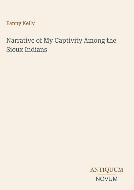 "Fanny Kelly. Narrative of My Captivity Among the Sioux Indians. ANTIQUUM NOVUM." Beige Hintergrund, schlichte Gestaltung.