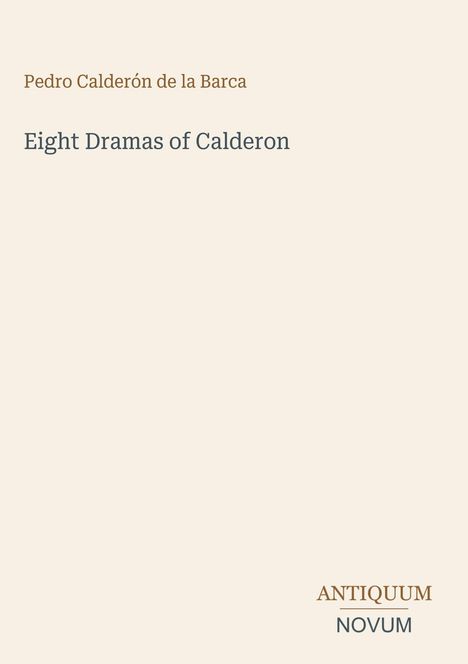 Pedro Calderón de la Barca, Eight Dramas of Calderon. Unten rechts: ANTIQUUM NOVUM. Cremefarbener Hintergrund.