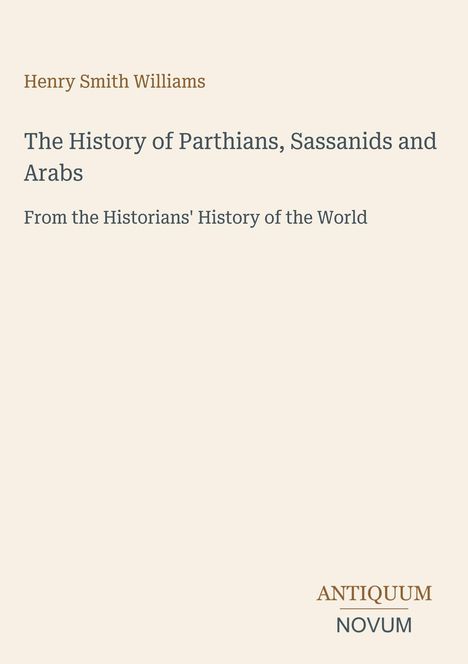 "Henry Smith Williams", "The History of Parthians, Sassanids and Arabs", "From the Historians' History of the World", Logo unten.