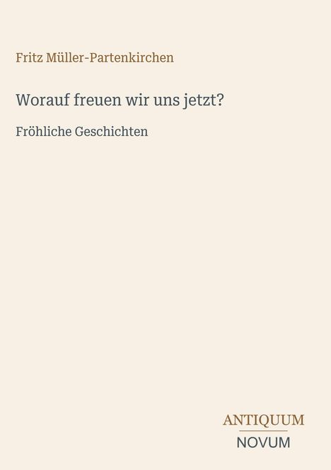 "Fritz Müller-Partenkirchen. Worauf freuen wir uns jetzt? Fröhliche Geschichten. ANTIQUUM NOVUM." Beige Hintergrund.