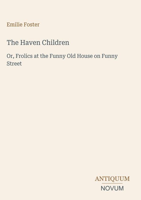 Titel: "The Haven Children", Autor: Emilie Foster. Zusatz: "Or, Frolics at the Funny Old House on Funny Street". Unten Logo: "ANTIQUM NOVUM".