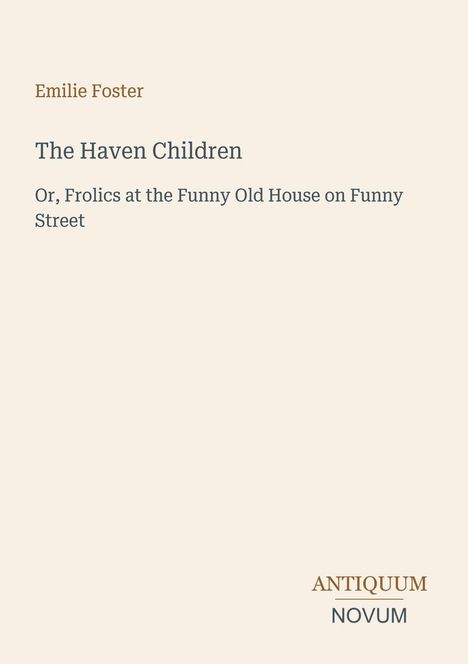 Text: Emilie Foster: The Haven Children. Or, Frolics at the Funny Old House on Funny Street. Unten "Antiquum Novum". Minimalistisches Design.