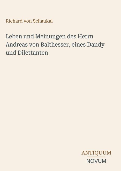 Text: "Richard von Schaukal. Leben und Meinungen des Herrn Andreas von Balthesser, eines Dandy und Dilettanten." Unten: "ANTIQUM NOVUM". Beiger Hintergrund.