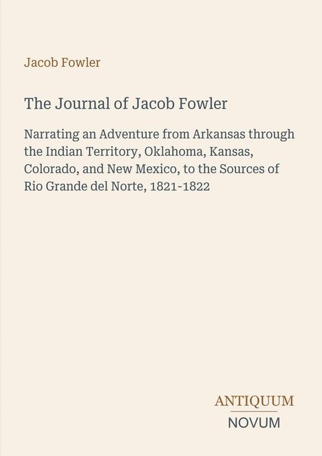 "Jacob Fowler. The Journal of Jacob Fowler. Abenteuerreise von Arkansas nach Rio Grande 1821-1822. Antiquum Novum Logo."
