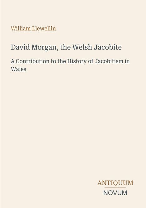 Oben steht: "William Llewellin". Darunter: "David Morgan, the Welsh Jacobite". Unten rechts: "ANTIQUM NOVUM". Beigefarbener Hintergrund.