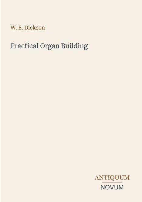 „W. E. Dickson, Practical Organ Building“ steht oben. Unten rechts: „ANTIQUM NOVUM“. Schlichtes, beiges Design.