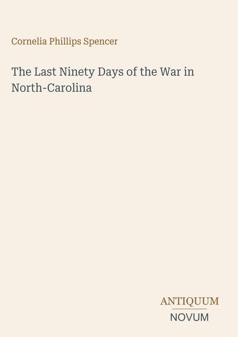 Cornelia Phillips Spencer: The Last Ninety Days of the War in North-Carolina. Unten rechts steht "ANTIQUM NOVUM". Beige Hintergrund.