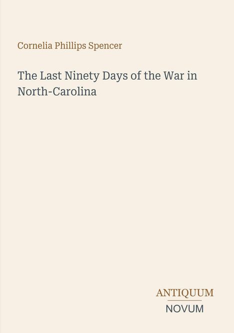 Oben steht "Cornelia Phillips Spencer", darunter "The Last Ninety Days of the War in North-Carolina", unten "ANTIQUM NOVUM".