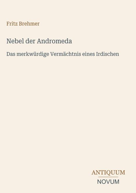 „Nebel der Andromeda“ von Fritz Brehmer. Untertitel: „Das merkwürdige Vermächtnis eines Irdischen“. Logo: Antiquum Novum.