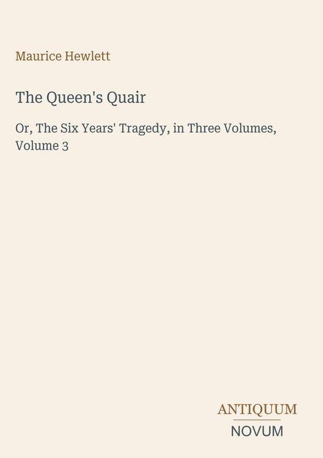 Text: "Maurice Hewlett, The Queen's Quair, Or, The Six Years' Tragedy, in Three Volumes, Volume 3." Unten rechts: "ANTIQUM NOVUM". Cremefarbener Hintergrund.