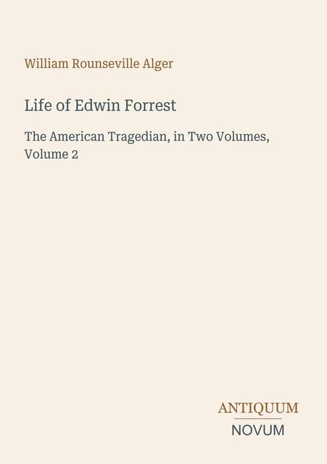 Titel: Life of Edwin Forrest, The American Tragedian, in Two Volumes, Volume 2. Autor: William Rounseville Alger. Beige Hintergrund.