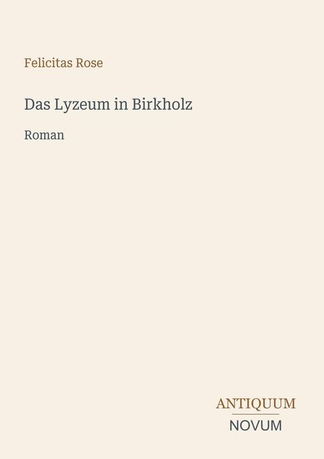 Felicitas Rose, "Das Lyzeum in Birkholz", Roman. Unten rechts steht "ANTIQUM NOVUM". Schlichtes, minimalistisches Design.