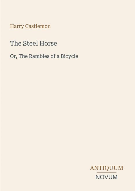"Harry Castlemon. The Steel Horse. Or, The Rambles of a Bicycle. Antiquum Novum." Einfaches, beige Hintergrund.