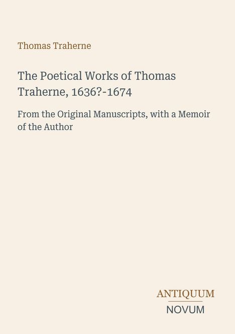 Titel: "The Poetical Works of Thomas Traherne, 1636?-1674", darunter "From the Original Manuscripts, with a Memoir of the Author". Oben "Thomas Traherne". Unten rechts "ANTIQUM NOVUM". Beige Hintergrund.