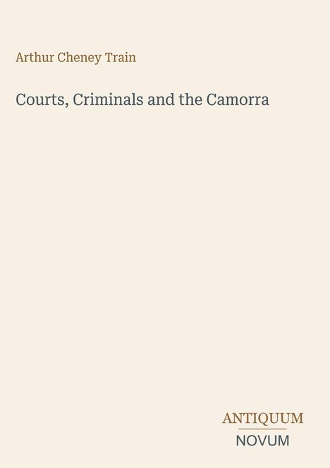 Text oben links: "Arthur Cheney Train".  
Großer Text in der Mitte: "Courts, Criminals and the Camorra".  
Unten rechts: "ANTIQUM NOVUM".  
Hintergrund: Beige.