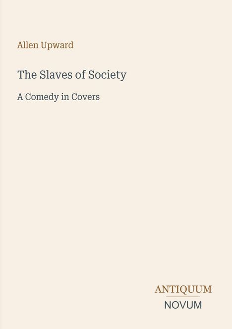 Autor: Allen Upward. Titel: The Slaves of Society. Untertitel: A Comedy in Covers. Unten rechts steht ANTIQUUM NOVUM.