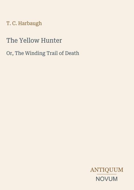 Titel: The Yellow Hunter, Untertitel: Or, The Winding Trail of Death. Autor: T. C. Harbaugh. Logo: ANTIQUUM NOVUM. Hintergrund: Hellbeige.