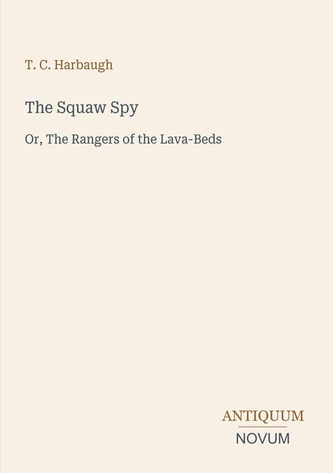 Titel: The Squaw Spy; Autor: T. C. Harbaugh; Untertitel: Or, The Rangers of the Lava-Beds; Verleger: Antiquum Novum.