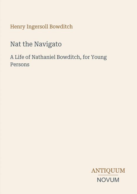 Titel: Nat the Navigator. Untertitel: A Life of Nathaniel Bowditch, for Young Persons, von Henry Ingersoll Bowditch. Unten ist ein Logo mit dem Text "Antiquum Novum".