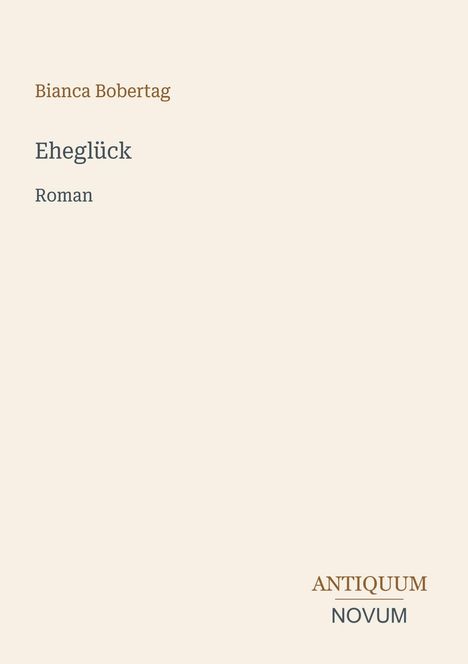 "Bianca Bobertag, Eheglück, Roman. Logo unten: ANTIQUUM verschachtelt über NOVUM. Hintergrund beige, Text minimalistisch."