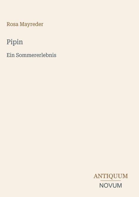 Text: Rosa Mayreder, Pipin: Ein Sommererlebnis. Unten rechts das Logo: Antiquum Novum. Hintergrund: Hellbeige.