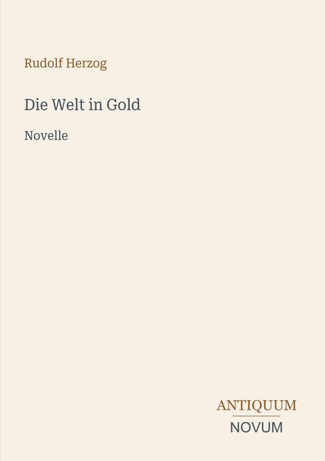 Rudolf Herzog, "Die Welt in Gold", Novelle. Antiquum Novum Logo. Schlichtes Design mit beigefarbenem Hintergrund.