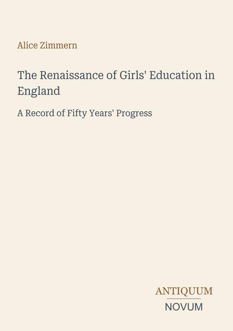 „Alice Zimmern. The Renaissance of Girls' Education in England. A Record of Fifty Years' Progress. Antiquum Novum.“