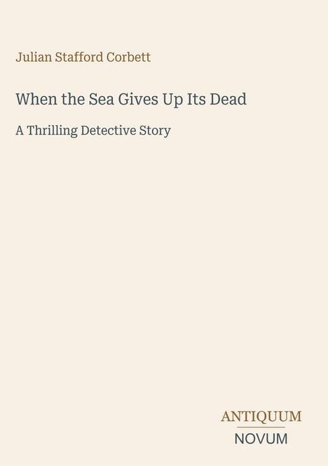 „Julian Stafford Corbett: When the Sea Gives Up Its Dead. A Thrilling Detective Story.“ Unten rechts das Logo „Antiquum Novum“.