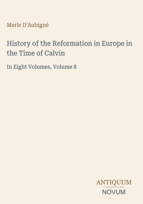 "Merle D'Aubigné: History of the Reformation in Europe in the Time of Calvin. In Eight Volumes, Volume 8. Unten Logo: ANTIQUUM NOVUM."