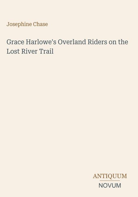"Josephine Chase: Grace Harlowe's Overland Riders on the Lost River Trail." Unten steht "ANTIQUM NOVUM". Beige Hintergrund.