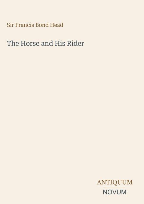 "Sir Francis Bond Head. The Horse and His Rider." Unten rechts: "ANTIQUM NOVUM". Beigefarbener Hintergrund.