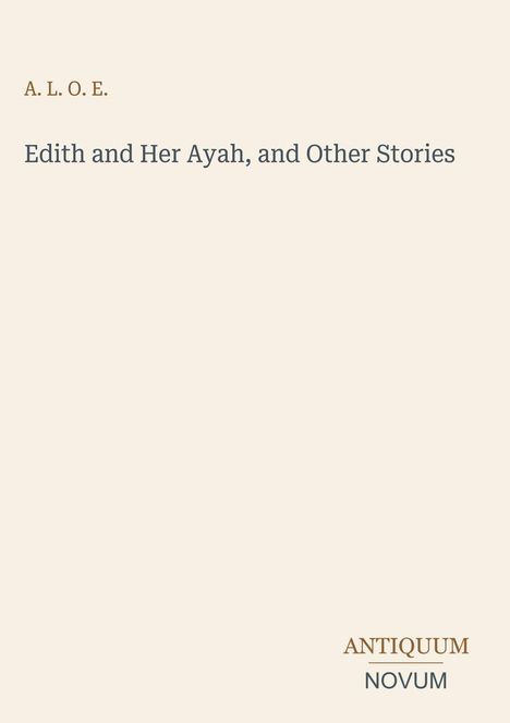 Text: "A. L. O. E. Edith and Her Ayah, and Other Stories." Unten rechts: "ANTIQUM NOVUM". Beige Hintergrund.