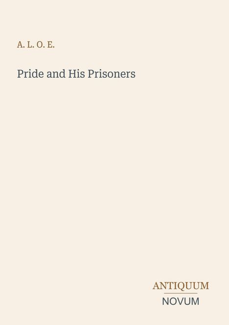 Oben steht "A. L. O. E." und darunter "Pride and His Prisoners". Unten rechts "Antiquum Novum". Beige Hintergrund.
