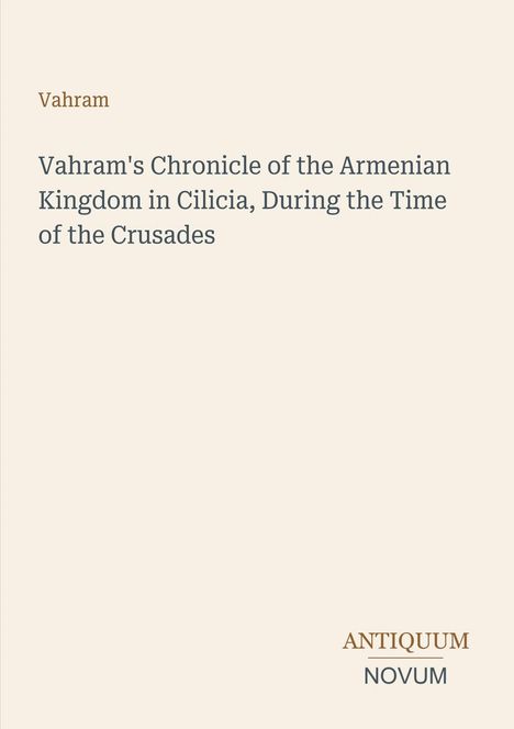 Text: "Vahram", Titel: "Vahram's Chronicle of the Armenian Kingdom in Cilicia, During the Time of the Crusades". Unten steht "ANTIQUM NOVUM". Простое и светлое оформление.